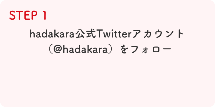 STEP1 hadakara公式Twitterアカウント（@hadakara）をフォロー