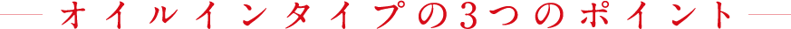 オイルインタイプの3つのポイント